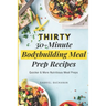 Thirty 30-Minute Bodybuilding Meal Prep Recipes: Quicker & More Nutritious Meal Preps