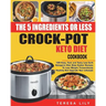 The 5-Ingredient or Less Keto Diet Crock Pot Cookbook: 120 Easy, Fast and Tasty Low Carb Ketogenic Diet Slow Cooker Recipes to Lose Weight Tremendousl