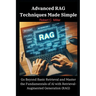 Advanced RAG Techniques Made Simple: Go Beyond Basic Retrieval and Master the Fundamentals of AI with Retrieval-Augmented Generation (RAG)