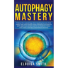 Autophagy Mastery: Follow the Autophagy Diet Healing Secrets That Many Men and Women Have Followed to Enhance Anti-Aging & Weight Loss for a Healthier