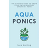 Aquaponics: The Ultimate Guide to Grow your own Aquaponic Garden at Home: Fruit, Vegetable, Herbs.