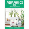 Aquaponics DIY: Realize Your Own Aquaponic Gardening Project. A Complete Beginner's Guide to grow Organic Herbs, Fruits, and Vegetables