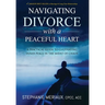 Navigating Divorce with a Peaceful Heart: A Practical Guide to Cultivating Inner Peace in the Midst of Chaos