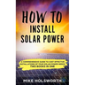How to Install Solar Power: A Comprehensive Guide to Cost Effective Installations of Your Solar Power Needs (Two Books in One)