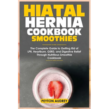 Hiatal Hernia Cookbook Smoothies: The Complete Guide to Getting Rid of LPR, Heartburn, GERD, and Digestive Relief Through Nutritious Smoothie Cookbook