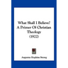 What Shall I Believe? A Primer Of Christian Theology (1922)