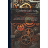 Compressed Air: A Reference Work On the Production, Transmission, and Application of Compressed Air; the Selection, Operation and Main