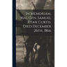 In Memoriam. Maj. Gen. Samuel Ryan Curtis. Died December 26th, 1866