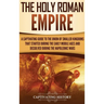 The Holy Roman Empire: A Captivating Guide to the Union of Smaller Kingdoms That Started During the Early Middle Ages and Dissolved During the Napoleo