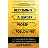 Becoming a Leader Worth Following: A Practical Guide for Leading Self, Teams, and Organizations