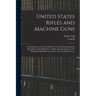 United States Rifles and Machine Guns; a Detailed Account of the Methods Used in Manufacturing the Springfield, 1903 Model Service Rifle; Also Descrip