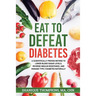 Eat To Defeat Diabetes: A scientifically proven method to lower blood sugar levels, reduce insulin resistance, and manage type 2 diabetes naturally