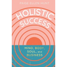 Holistic Success: Mind, Body, Soul, and Business