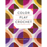 Color Play Crochet: Exploring Pattern, Palettes & Placement with Mix-And-Match Granny Squares & Blocks