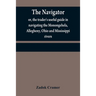 The navigator: or, the trader's useful guide in navigating the Monongehela, Allegheny, Ohio and Mississippi rivers; containing an amp