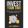 Invest Your Time: Work less, Achieve more, Master your life