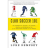 Club Soccer 101: The Essential Guide to the Stars, Stats, and Stories of 101 of the Greatest Teams in the World