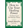 How to Use Your Healing Power: The Meaning of the Healings of Jesus: The Meaning of the Healings of Jesus