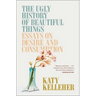The Ugly History of Beautiful Things: Essays on Desire and Consumption
