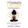 Somatic Therapy For Beginners: An Ultimate Guide with Mindfulness Exercises for Trauma Recovery, Stress Relief and Build-up the Mind-Body Connection