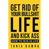 Get Rid of Your Bullshit Life and Kick Ass: How to Win in Life