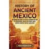 History of Ancient Mexico: An Enthralling Guide to Pre-Columbian Mexico and Its Civilizations, Such as the Olmecs, Maya, Zapotecs, Mixtecs, Tolte