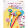 Crochet Basics for Children: For Children Aged 7+ Years: Learn to Crochet Fun and Easy Toys, Accessories, and Gifts