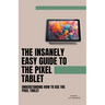 The Insanely Easy Guide to the Pixel Tablet: Understanding How to Use the Pixel Tablet