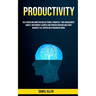 Productivity: Self Discipline Mind For Decluttering, Prioritize Time Management Habits And Remove Laziness And Procrastination And Start Making It All