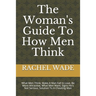 The Woman's Guide To How Men Think: What Men Think, Make A Man Fall In Love, Be More Attractive, What Men Want, Signs He's Not Serious, Solution To A
