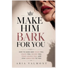 Make Him Bark For You: How to Make Men Chase you, Crave you, Desire You, Fear Losing You and Stay Addicted to You