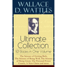 Wallace D. Wattles Ultimate Collection - 10 Books in One Volume: The Science of Getting Rich, the Science of Being Well, the Science of Being Great, t