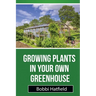 Growing Plants in Your Own Greenhouse: Fundamental Guide in Greenhouses: Easy Steps in Growing Plants in Your Own Greenhouse