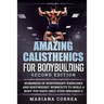 AMAZING CALISTHENICS For BODYBUILDING SECOND EDITION: HUNDREDS OF BODYWEIGHT EXERCISES AND BODYWEIGHT WORKOUTS TO BUILD a BODY YOU HAVE ONLY EVER DREA