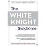 The White Knight Syndrome: Rescuing Yourself from Your Need to Rescue Others