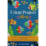 Cricut Project Ideas: Your Special Guide To Start Creating Your Projects, With Different Ideas From Beginners to Expert