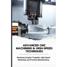 Advanced CNC Machining & High-Speed Techniques: Mastering Complex Toolpaths, High-Speed Machining, and Precision Manufacturing