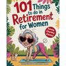 101 Things to Do in Retirement for Women: A Fun Life Guide for the Sassy Woman Who Refuses to Be Bored and  Deserves a Sparkling After-Wor