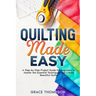 Quilting Made Easy: A Step-by-Step Project Guide for Beginners to Master the Essential Techniques and Create Beautiful Quilts