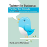 Twitter for Business: Twitter for Friends: The Little Twitter Book You Should Not Tweet Without