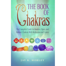 The Book Of Chakras: The Complete Guide To Awaken, Open And Balance The Chakras For Complete Self-Healing With Meditation And Stones