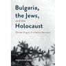 Bulgaria, the Jews, and the Holocaust: On the Origins of a Heroic Narrative