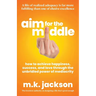 Aim for the Middle: How to Achieve Happiness, Success, and Love Through the Unbridled Power of Mediocrity