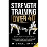 Strength Training Over 40: The Only Weight Training Workout Book You Will Need to Maintain or Build Your Strength, Muscle Mass, Energy, Overall Fitnes