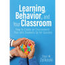 Learning, Behavior, and Your Classroom: How to Create an Environment That Sets Students Up for Success (Classroom Management Strategies for Student En
