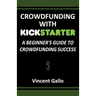 Crowdfunding with Kickstarter: A Beginner's Guide to Crowdfunding Success