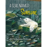 A Seal Named Sunshine: The Story of Sunshine and All the Rest Who Made a Big Splash One Winter in Maine