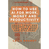 How to Use AI for Work, Money and Productivity: Smart Tools and Prompts to Save Time, Earn More and Stay Sane