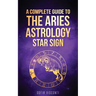 Aries: A Complete Guide To The Aries Astrology Star Sign (A Complete Guide To Astrology Book 1)