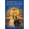 Marriage as a Sacred Mystery - A Catholic Theology of Covenant, Sacrament, and Domestic Church